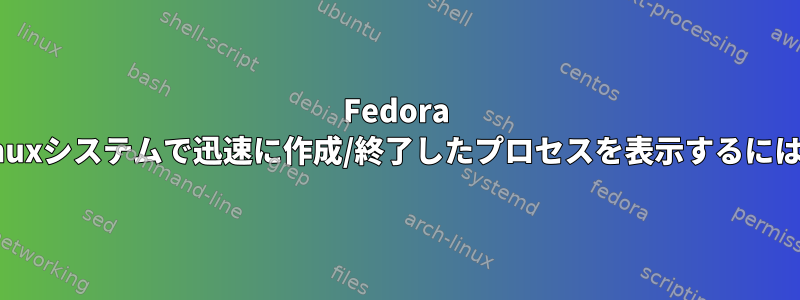 Fedora Linuxシステムで迅速に作成/終了したプロセスを表示するには？