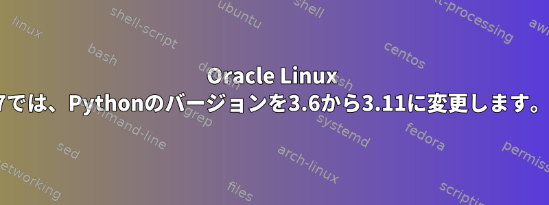 Oracle Linux 7では、Pythonのバージョンを3.6から3.11に変更します。