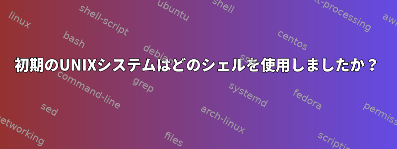 初期のUNIXシステムはどのシェルを使用しましたか？