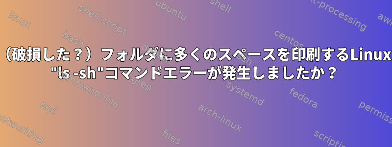 （破損した？）フォルダに多くのスペースを印刷するLinux "ls -sh"コマンドエラーが発生しましたか？