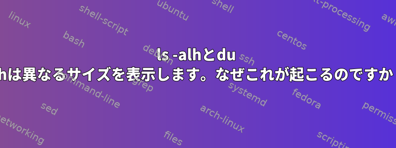 ls -alhとdu -shは異なるサイズを表示します。なぜこれが起こるのですか？