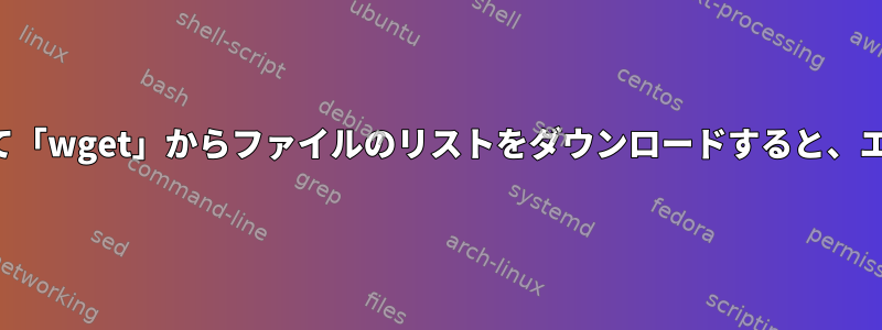 スクリプトを使用して「wget」からファイルのリストをダウンロードすると、エラーが発生します。