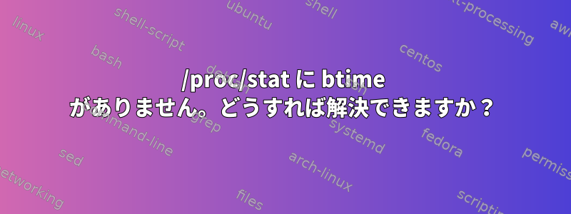 /proc/stat に btime がありません。どうすれば解決できますか？