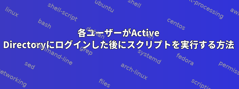 各ユーザーがActive Directoryにログインした後にスクリプトを実行する方法