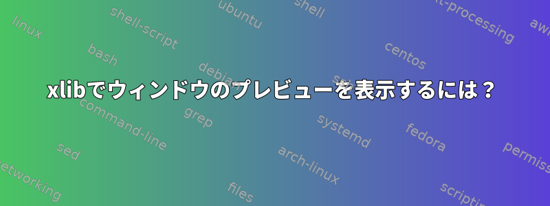 xlibでウィンドウのプレビューを表示するには？