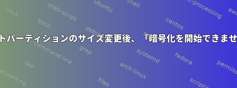 ルートパーティションのサイズ変更後、「暗号化を開始できません」