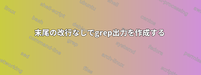 末尾の改行なしでgrep出力を作成する