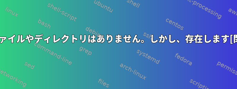 そのファイルやディレクトリはありません。しかし、存在します[閉じる]