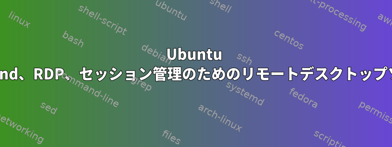 Ubuntu 22.04、Wayland、RDP、セッション管理のためのリモートデスクトップソリューション