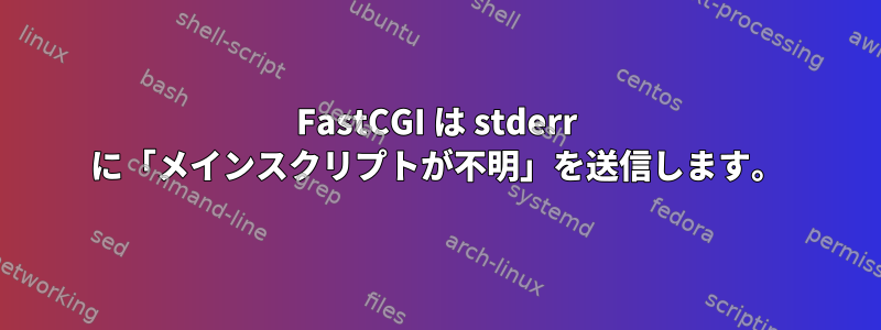 FastCGI は stderr に「メインスクリプトが不明」を送信します。