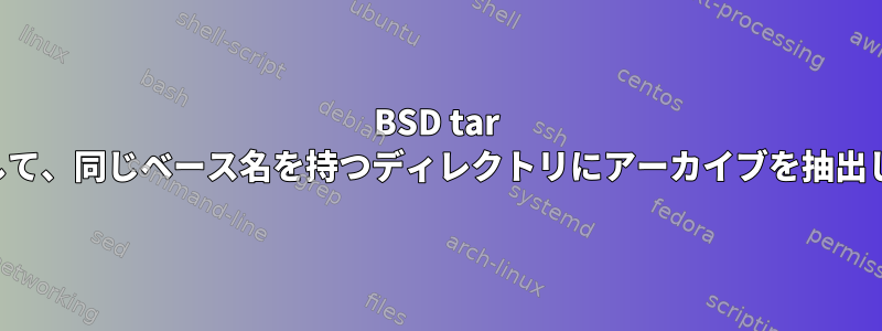 BSD tar を使用して、同じベース名を持つディレクトリにアーカイブを抽出します。