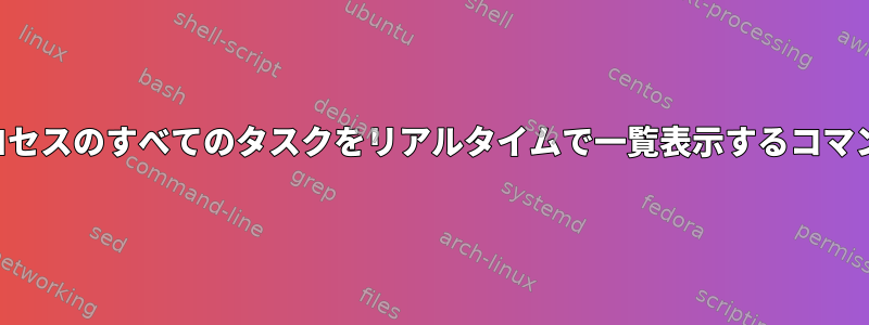 プロセスのすべてのタスクをリアルタイムで一覧表示するコマンド