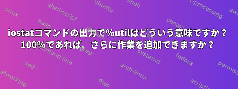 iostatコマンドの出力で％utilはどういう意味ですか？ 100％であれば、さらに作業を追加できますか？