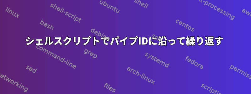 シェルスクリプトでパイプIDに沿って繰り返す