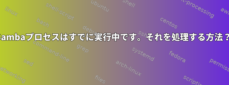 Sambaプロセスはすでに実行中です。それを処理する方法？