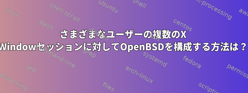 さまざまなユーザーの複数のX Windowセッションに対してOpenBSDを構成する方法は？