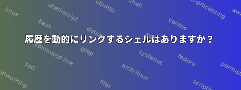 履歴を動的にリンクするシェルはありますか？