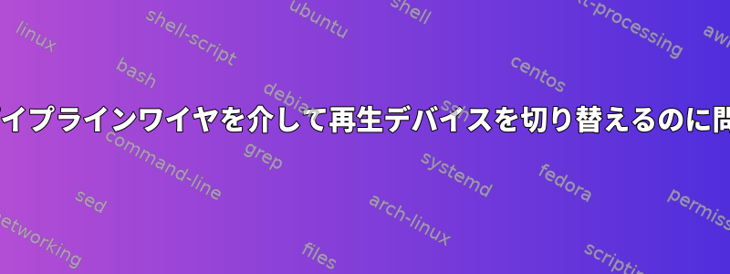 CLIを使用してパイプラインワイヤを介して再生デバイスを切り替えるのに問題があります。