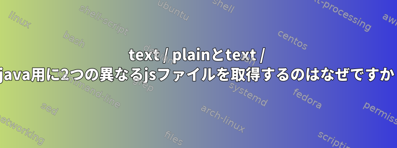 text / plainとtext / x-java用に2つの異なるjsファイルを取得するのはなぜですか？