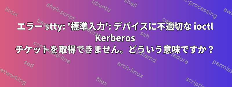 エラー stty: '標準入力': デバイスに不適切な ioctl Kerberos チケットを取得できません。どういう意味ですか？