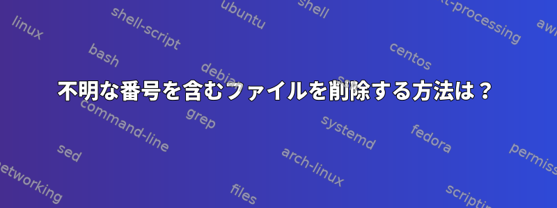 不明な番号を含むファイルを削除する方法は？