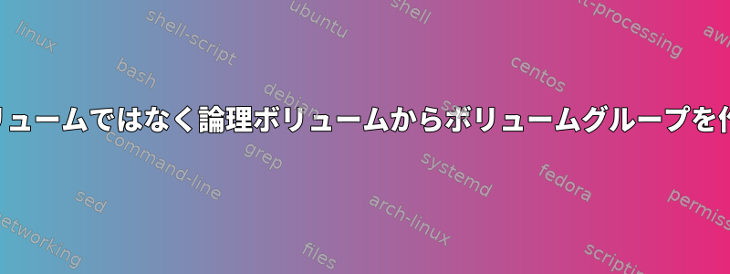 物理ボリュームではなく論理ボリュームからボリュームグループを作成する