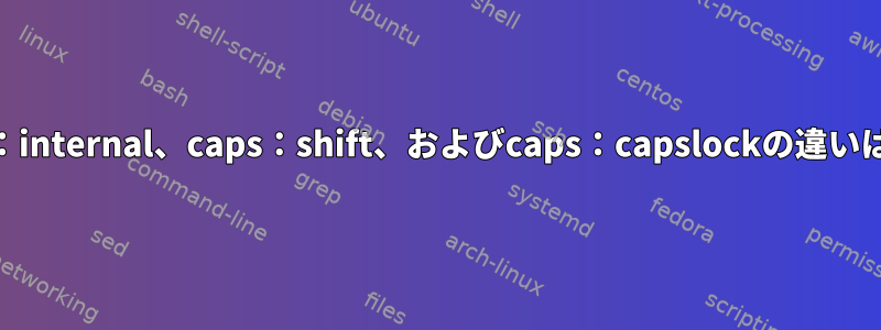 xkbのcaps：internal、caps：shift、およびcaps：capslockの違いは何ですか？