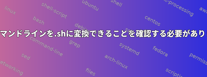 次のコマンドラインを.shに変換できることを確認する必要があります。