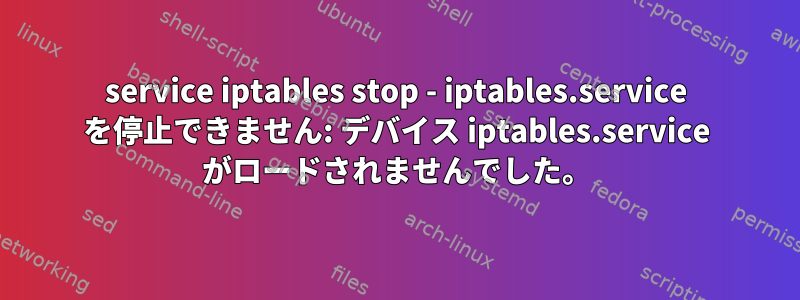 service iptables stop - iptables.service を停止できません: デバイス iptables.service がロードされませんでした。