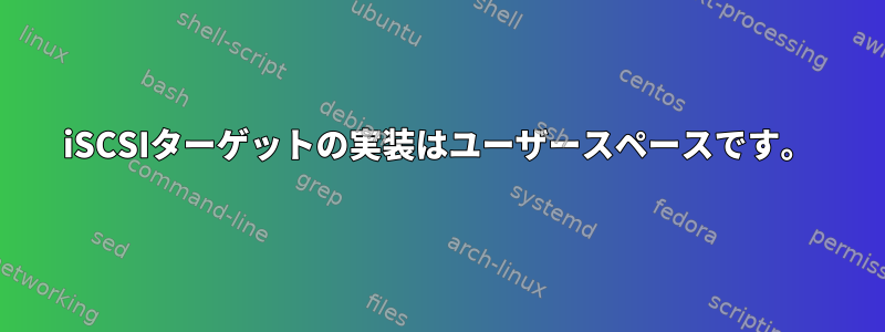 iSCSIターゲットの実装はユーザースペースです。