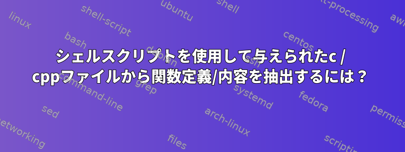 シェルスクリプトを使用して与えられたc / cppファイルから関数定義/内容を抽出するには？