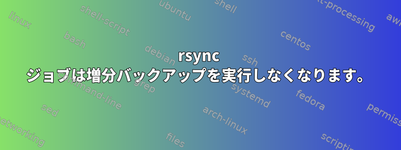 rsync ジョブは増分バックアップを実行しなくなります。