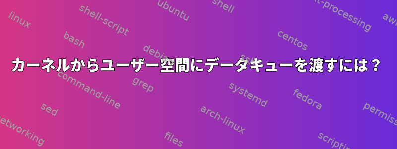 カーネルからユーザー空間にデータキューを渡すには？