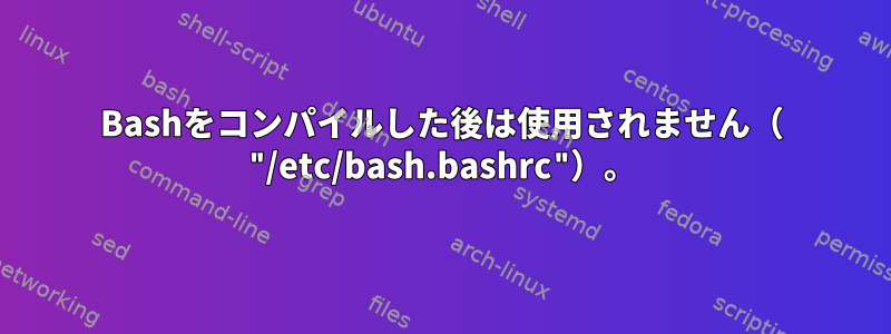 Bashをコンパイルした後は使用されません（ "/etc/bash.bashrc"）。