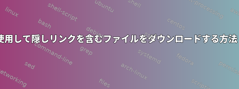 wgetまたは他のツールを使用して隠しリンクを含むファイルをダウンロードする方法（クリック時にのみ有効）