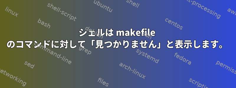 シェルは makefile のコマンドに対して「見つかりません」と表示します。