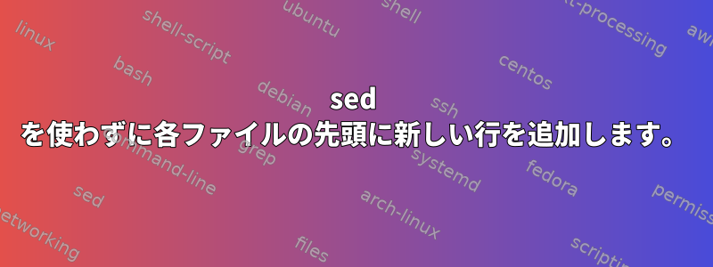 sed を使わずに各ファイルの先頭に新しい行を追加します。