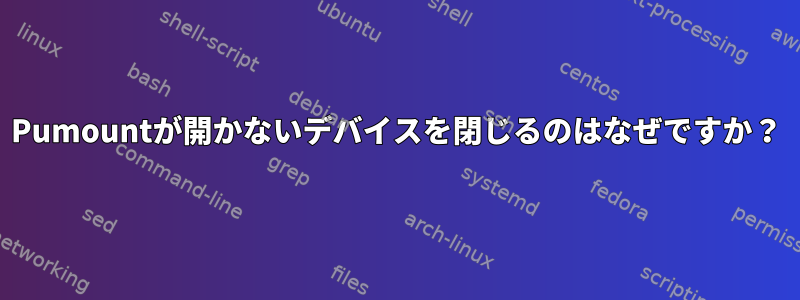 Pumountが開かないデバイスを閉じるのはなぜですか？