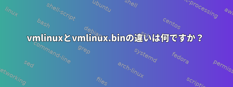 vmlinuxとvmlinux.binの違いは何ですか？