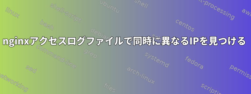 nginxアクセスログファイルで同時に異なるIPを見つける