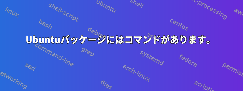 Ubuntuパッケージにはコマンドがあります。