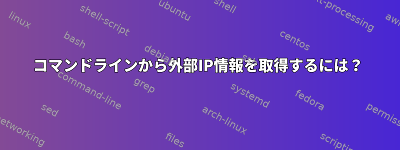 コマンドラインから外部IP情報を取得するには？