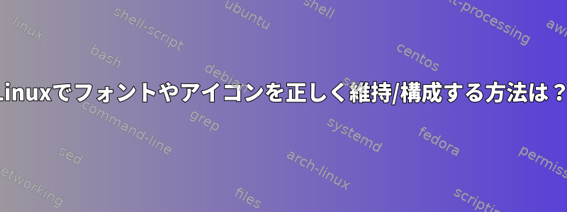 Linuxでフォントやアイコンを正しく維持/構成する方法は？