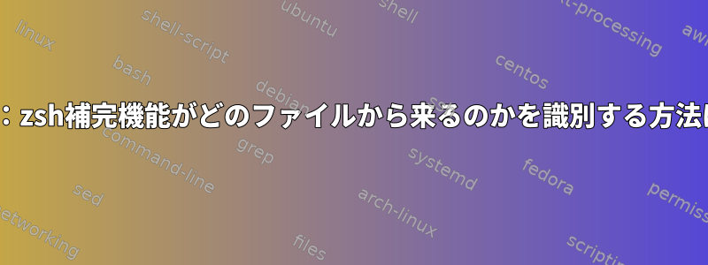 zsh：zsh補完機能がどのファイルから来るのかを識別する方法は？