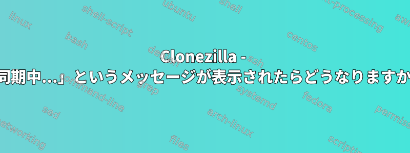 Clonezilla - 「同期中...」というメッセージが表示されたらどうなりますか？