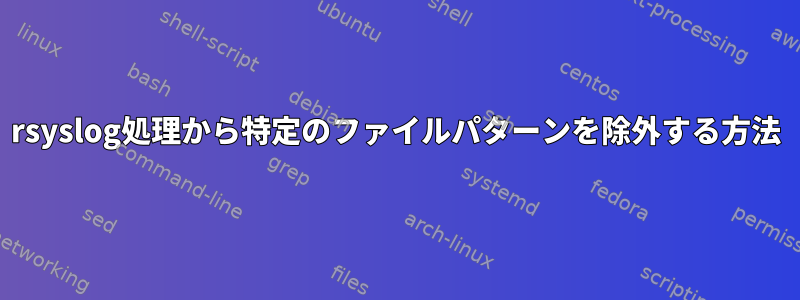 rsyslog処理から特定のファイルパターンを除外する方法