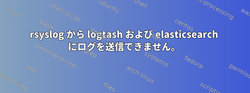 rsyslog から logtash および elasticsearch にログを送信できません。