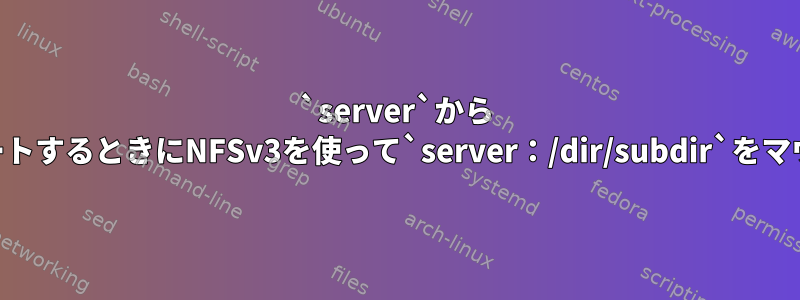 `server`から `/dir`をエクスポートするときにNFSv3を使って`server：/dir/subdir`をマウントできますか？