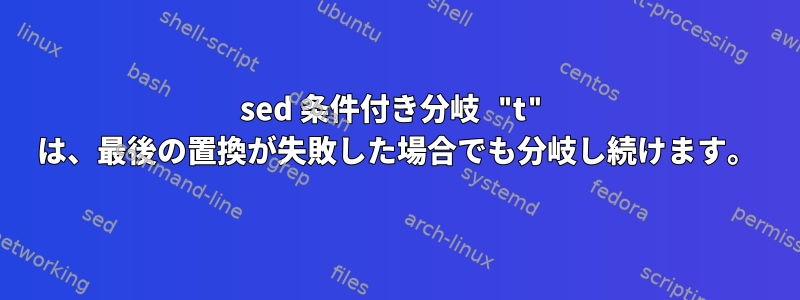 sed 条件付き分岐 "t" は、最後の置換が失敗した場合でも分岐し続けます。