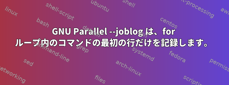 GNU Parallel --joblog は、for ループ内のコマンドの最初の行だけを記録します。